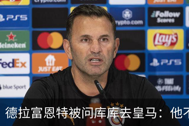 德拉富恩特被问库库去皇马：他不会因此分心 若他满意那我也一样