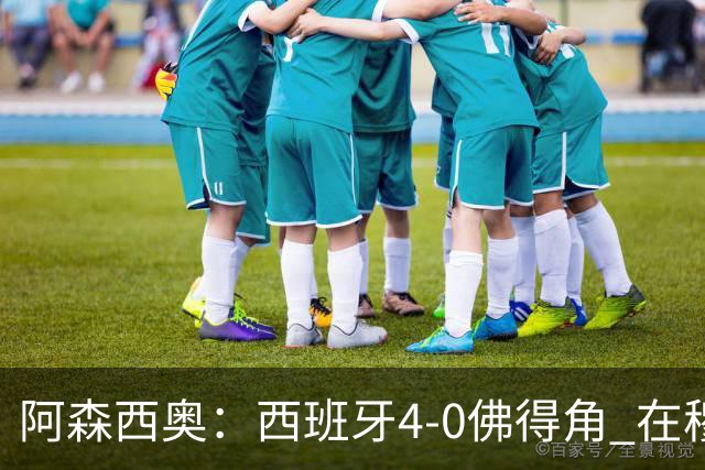 阿森西奥：西班牙4-0佛得角 在穆里尼奥带领下对西甲夺冠很有信心